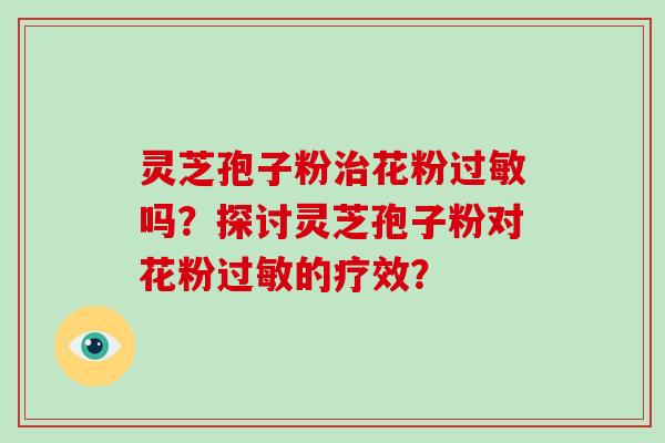 灵芝孢子粉治花粉过敏吗？探讨灵芝孢子粉对花粉过敏的疗效？