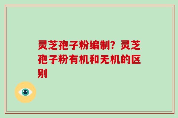 灵芝孢子粉编制？灵芝孢子粉有机和无机的区别