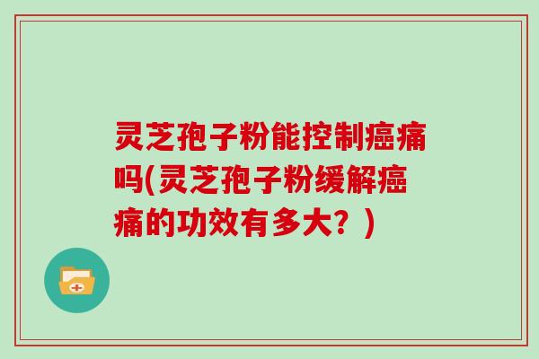 灵芝孢子粉能控制癌痛吗(灵芝孢子粉缓解癌痛的功效有多大?)-第1张图片-灵芝大师 灵芝孢子粉能控制癌痛吗(灵芝孢子粉缓解癌痛的功效有多大?)-第1张图片-灵芝大师