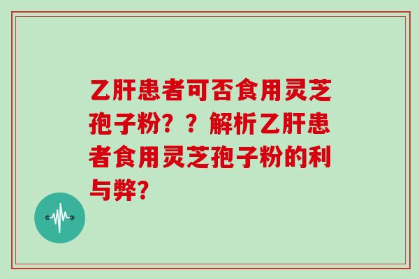 乙肝患者可否食用灵芝孢子粉？？解析乙肝患者食用灵芝孢子粉的利与弊？