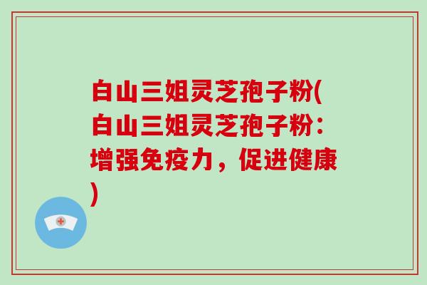 白山三姐灵芝孢子粉(白山三姐灵芝孢子粉：增强免疫力，促进健康)