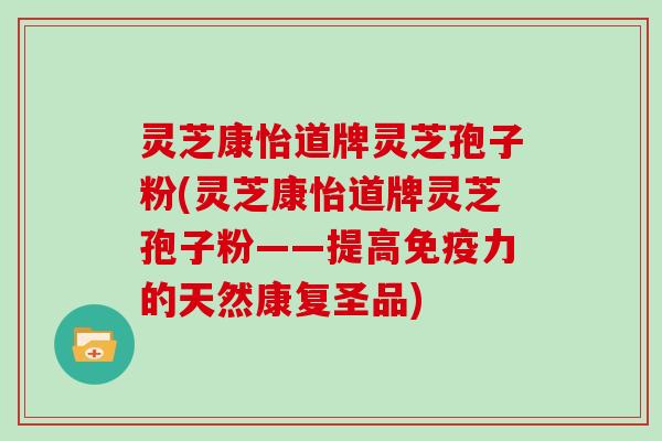 灵芝康怡道牌灵芝孢子粉(灵芝康怡道牌灵芝孢子粉——提高免疫力的天然康复圣品)-第1张图片-灵芝大师 灵芝康怡道牌灵芝孢子粉(灵芝康怡道牌灵芝孢子粉——提高免疫力的天然康复圣品)-第1张图片-灵芝大师