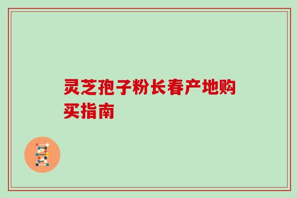 灵芝孢子粉长春产地购买指南