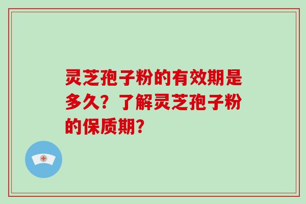 灵芝孢子粉的有效期是多久？了解灵芝孢子粉的保质期？-第1张图片-灵芝大师