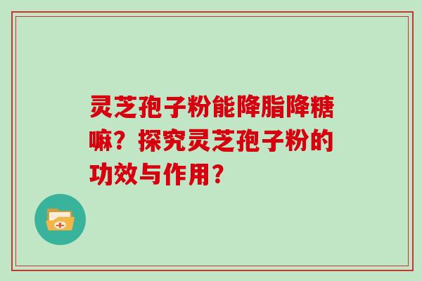 灵芝孢子粉能降脂降糖嘛？探究灵芝孢子粉的功效与作用？
