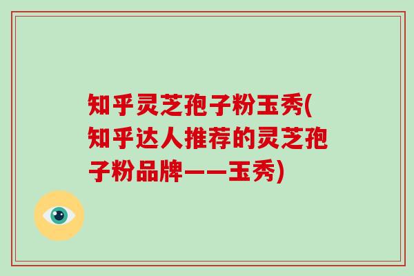 知乎灵芝孢子粉玉秀(知乎达人推荐的灵芝孢子粉品牌——玉秀)