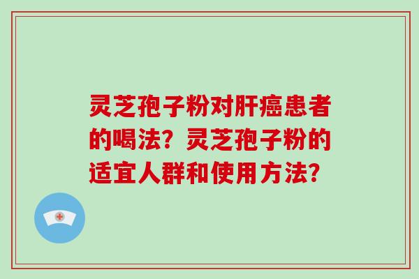 灵芝孢子粉对肝癌患者的喝法？灵芝孢子粉的适宜人群和使用方法？