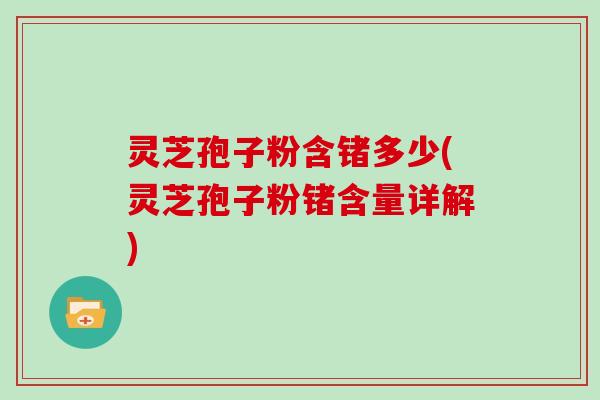灵芝孢子粉含锗多少(灵芝孢子粉锗含量详解)