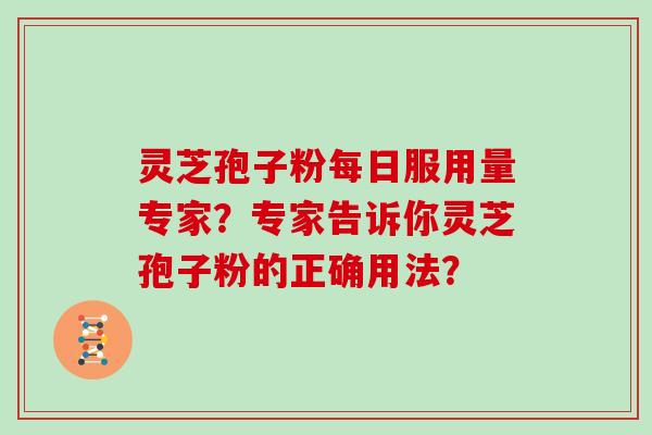 灵芝孢子粉每日服用量专家?专家告诉你灵芝孢子粉的正确用法?-第1张图片-灵芝大师 灵芝孢子粉每日服用量专家?专家告诉你灵芝孢子粉的正确用法?-第1张图片-灵芝大师