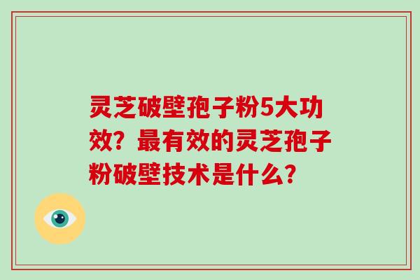 灵芝破壁孢子粉5大功效？最有效的灵芝孢子粉破壁技术是什么？
