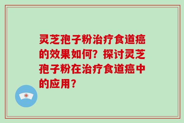 灵芝孢子粉治疗食道癌的效果如何？探讨灵芝孢子粉在治疗食道癌中的应用？