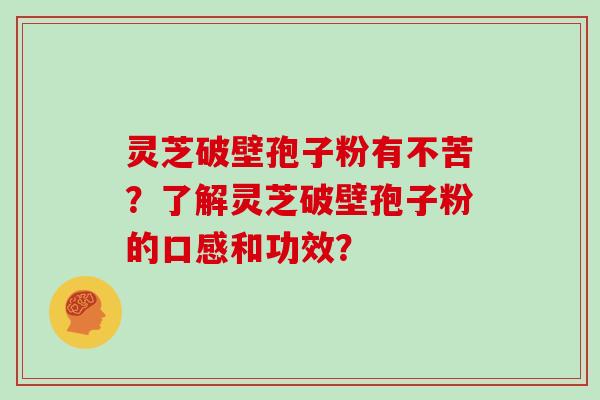 灵芝破壁孢子粉有不苦？了解灵芝破壁孢子粉的口感和功效？