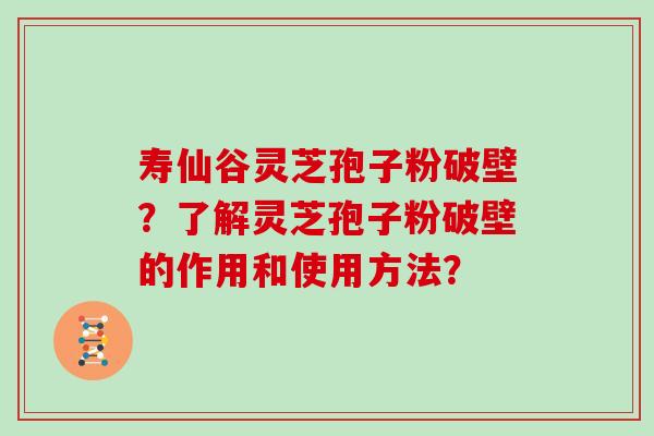寿仙谷灵芝孢子粉破壁？了解灵芝孢子粉破壁的作用和使用方法？