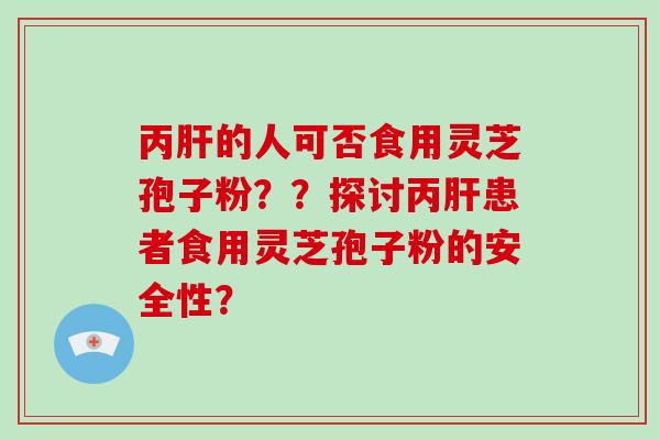 丙肝的人可否食用灵芝孢子粉？？探讨丙肝患者食用灵芝孢子粉的安全性？