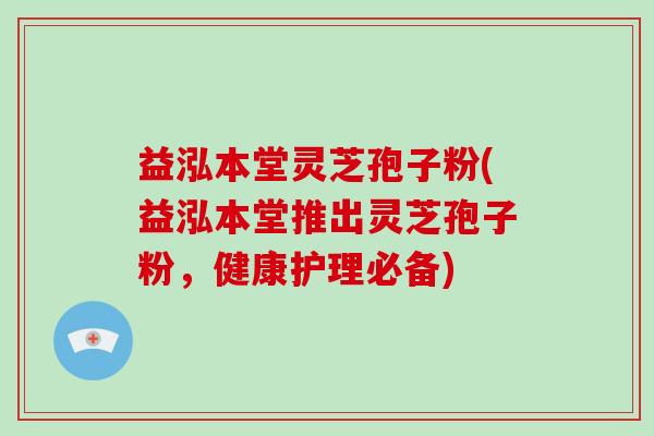 益泓本堂灵芝孢子粉(益泓本堂推出灵芝孢子粉，健康护理必备)