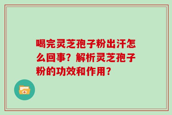 喝完灵芝孢子粉出汗怎么回事？解析灵芝孢子粉的功效和作用？