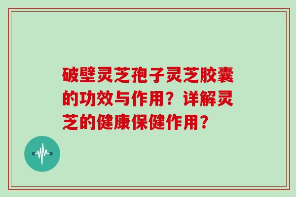 破壁灵芝孢子灵芝胶囊的功效与作用？详解灵芝的健康保健作用？