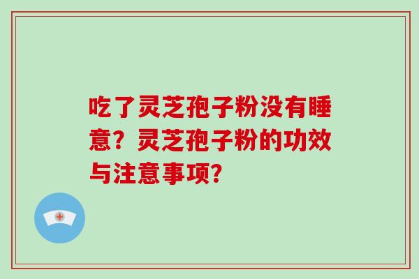 吃了灵芝孢子粉没有睡意？灵芝孢子粉的功效与注意事项？