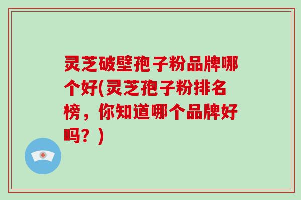 灵芝破壁孢子粉品牌哪个好(灵芝孢子粉排名榜，你知道哪个品牌好吗？)