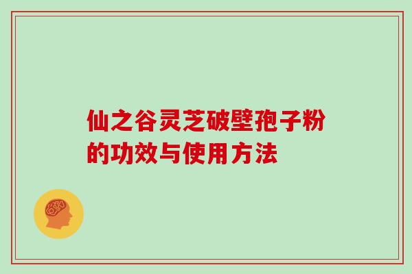 仙之谷灵芝破壁孢子粉的功效与使用方法