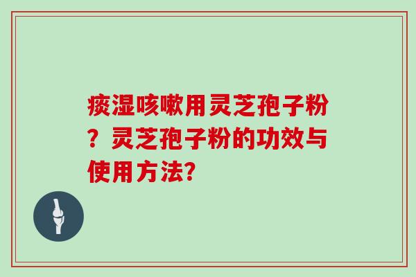 痰湿咳嗽用灵芝孢子粉？灵芝孢子粉的功效与使用方法？