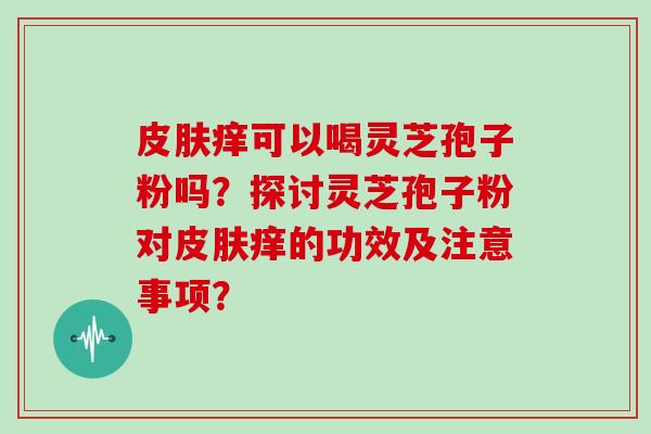 皮肤痒可以喝灵芝孢子粉吗？探讨灵芝孢子粉对皮肤痒的功效及注意事项？