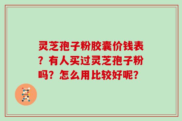 灵芝孢子粉胶囊价钱表？有人买过灵芝孢子粉吗？怎么用比较好呢？