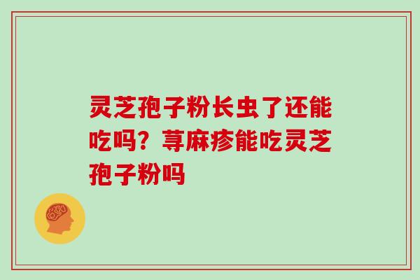 灵芝孢子粉长虫了还能吃吗？荨麻疹能吃灵芝孢子粉吗