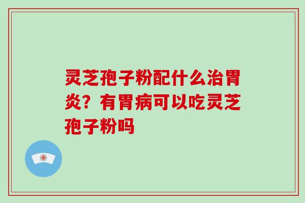 灵芝孢子粉配什么治胃炎？有胃病可以吃灵芝孢子粉吗