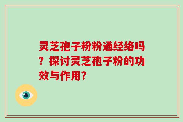 灵芝孢子粉粉通经络吗？探讨灵芝孢子粉的功效与作用？