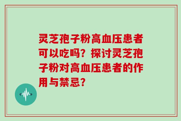 灵芝孢子粉高血压患者可以吃吗？探讨灵芝孢子粉对高血压患者的作用与禁忌？