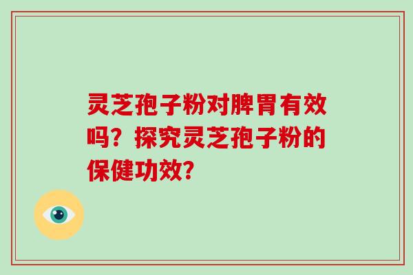 灵芝孢子粉对脾胃有效吗？探究灵芝孢子粉的保健功效？