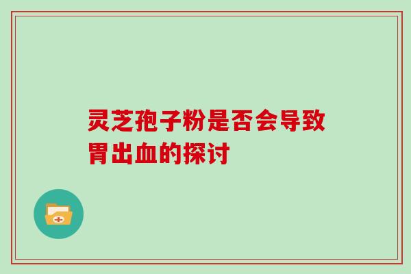 灵芝孢子粉是否会导致胃出血的探讨