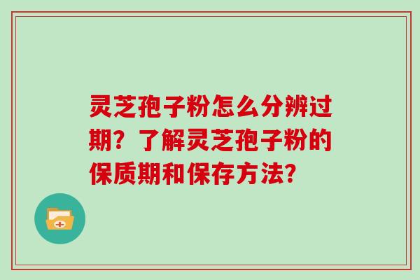 灵芝孢子粉怎么分辨过期？了解灵芝孢子粉的保质期和保存方法？