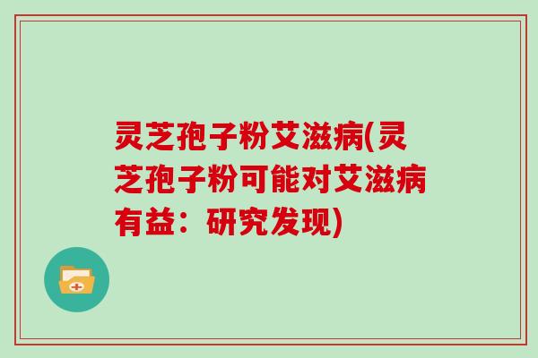 灵芝孢子粉艾滋病(灵芝孢子粉可能对艾滋病有益：研究发现)