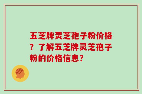 五芝牌灵芝孢子粉价格？了解五芝牌灵芝孢子粉的价格信息？