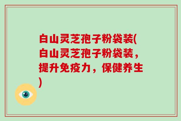 白山灵芝孢子粉袋装(白山灵芝孢子粉袋装，提升免疫力，保健养生)