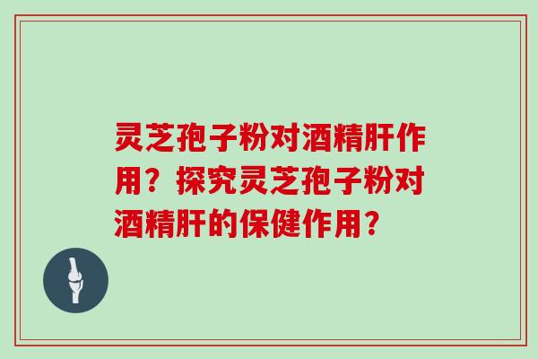 灵芝孢子粉对酒精肝作用？探究灵芝孢子粉对酒精肝的保健作用？