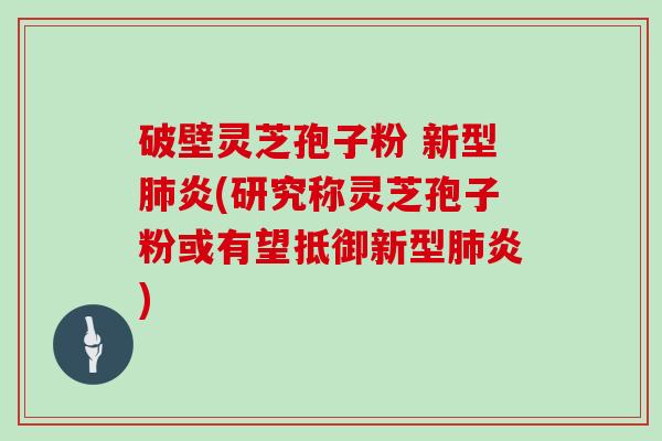 破壁灵芝孢子粉 新型肺炎(研究称灵芝孢子粉或有望抵御新型肺炎)