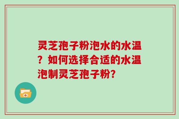 灵芝孢子粉泡水的水温？如何选择合适的水温泡制灵芝孢子粉？