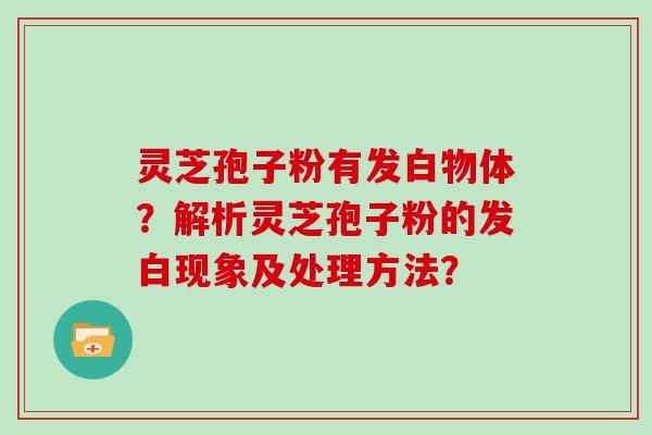 灵芝孢子粉有发白物体？解析灵芝孢子粉的发白现象及处理方法？