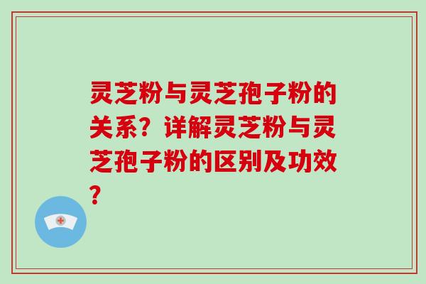 灵芝粉与灵芝孢子粉的关系？详解灵芝粉与灵芝孢子粉的区别及功效？