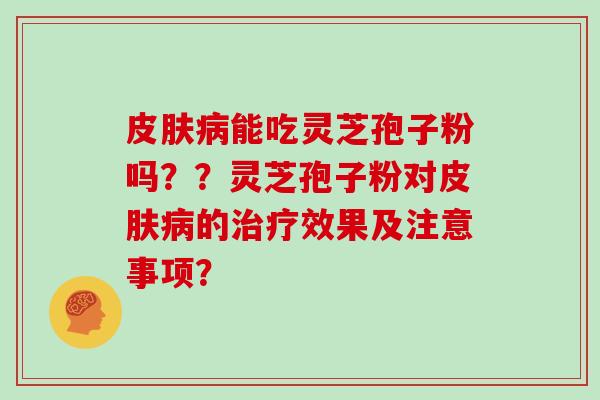 皮肤病能吃灵芝孢子粉吗？？灵芝孢子粉对皮肤病的治疗效果及注意事项？