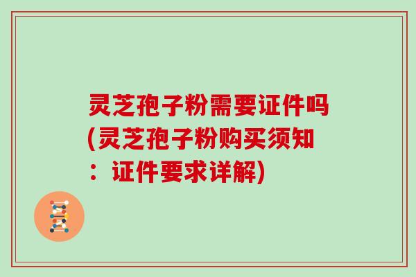 灵芝孢子粉需要证件吗(灵芝孢子粉购买须知:证件要求详解)-第1张图片-灵芝大师 灵芝孢子粉需要证件吗(灵芝孢子粉购买须知:证件要求详解)-第1张图片-灵芝大师