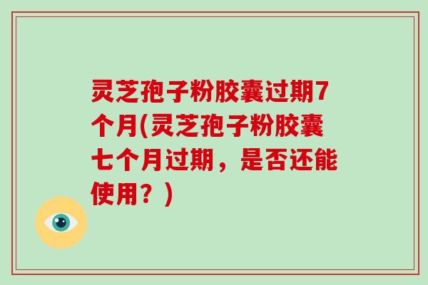 灵芝孢子粉胶囊过期7个月(灵芝孢子粉胶囊七个月过期，是否还能使用？)-第1张图片-灵芝大师