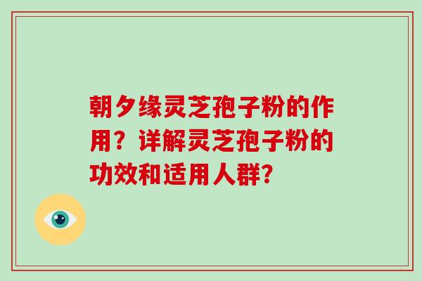 朝夕缘灵芝孢子粉的作用？详解灵芝孢子粉的功效和适用人群？