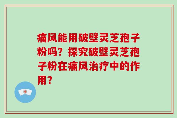 痛风能用破壁灵芝孢子粉吗？探究破壁灵芝孢子粉在痛风治疗中的作用？