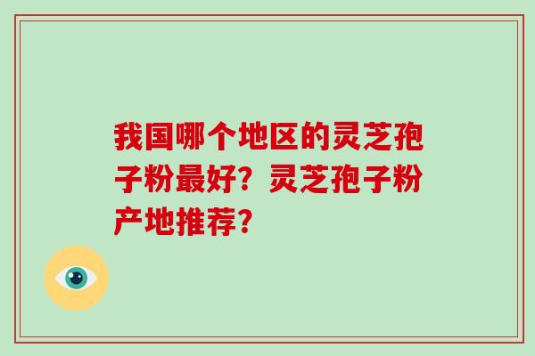 我国哪个地区的灵芝孢子粉最好？灵芝孢子粉产地推荐？