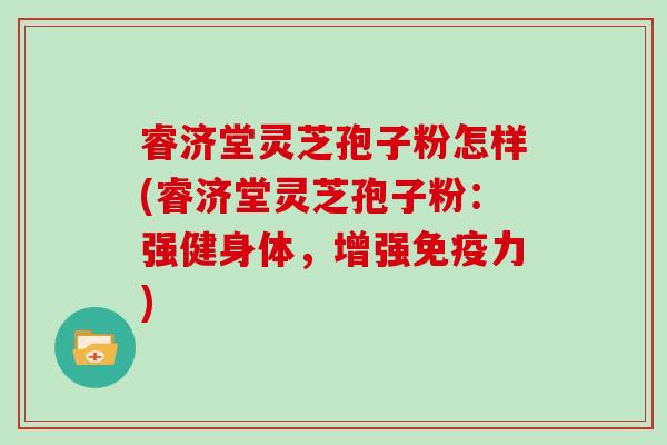 睿济堂灵芝孢子粉怎样(睿济堂灵芝孢子粉：强健身体，增强免疫力)