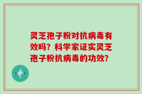 灵芝孢子粉对抗病毒有效吗？科学家证实灵芝孢子粉抗病毒的功效？